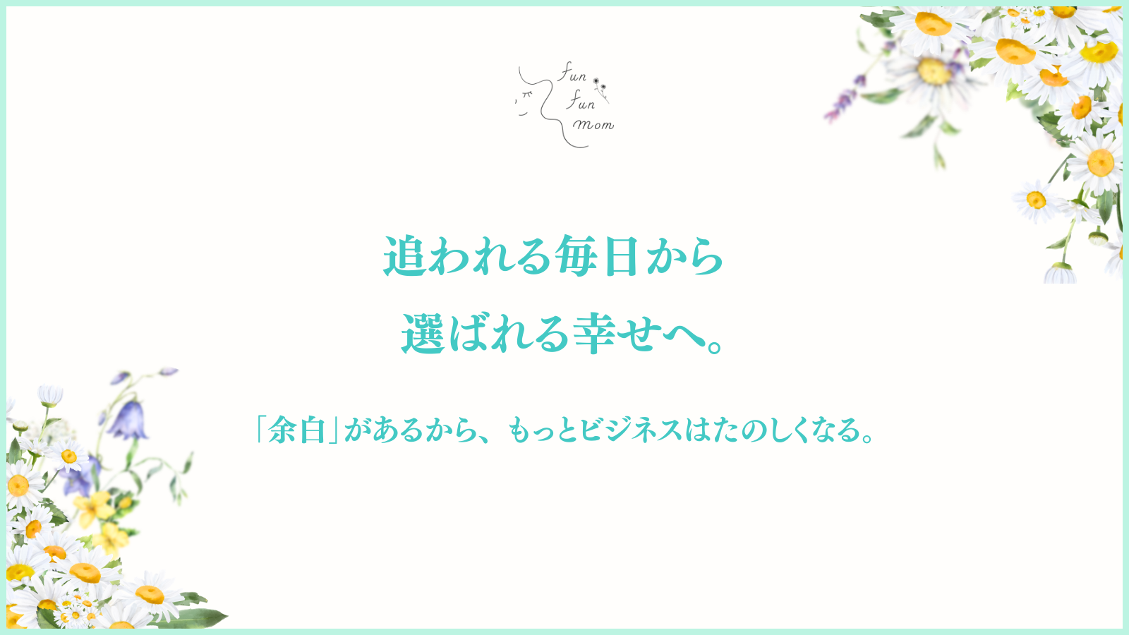 【fun fun mom】
追われる毎日から
選ばれる幸せへ。

「余白」があるから、もっとビジネスはたのしくなる。